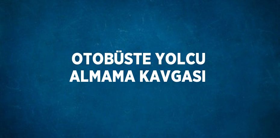 OTOBÜSTE YOLCU ALMAMA KAVGASI