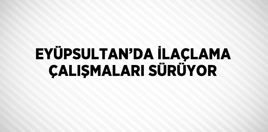 EYÜPSULTAN’DA İLAÇLAMA ÇALIŞMALARI SÜRÜYOR