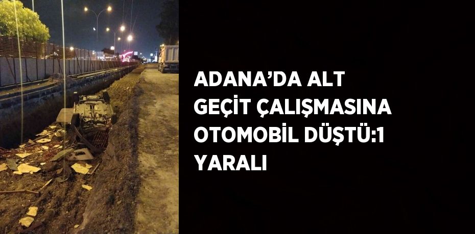 ADANA’DA ALT GEÇİT ÇALIŞMASINA OTOMOBİL DÜŞTÜ:1 YARALI