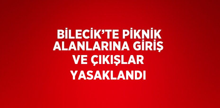 BİLECİK’TE PİKNİK ALANLARINA GİRİŞ VE ÇIKIŞLAR YASAKLANDI