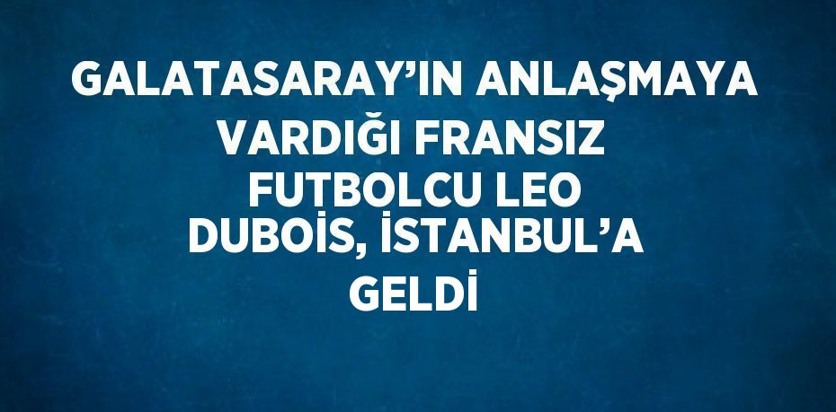 GALATASARAY’IN ANLAŞMAYA VARDIĞI FRANSIZ FUTBOLCU LEO DUBOİS, İSTANBUL’A GELDİ