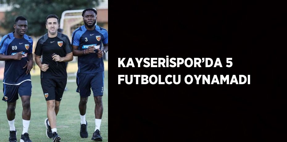 KAYSERİSPOR’DA 5 FUTBOLCU OYNAMADI