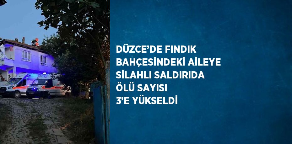 DÜZCE’DE FINDIK BAHÇESİNDEKİ AİLEYE SİLAHLI SALDIRIDA ÖLÜ SAYISI 3’E YÜKSELDİ