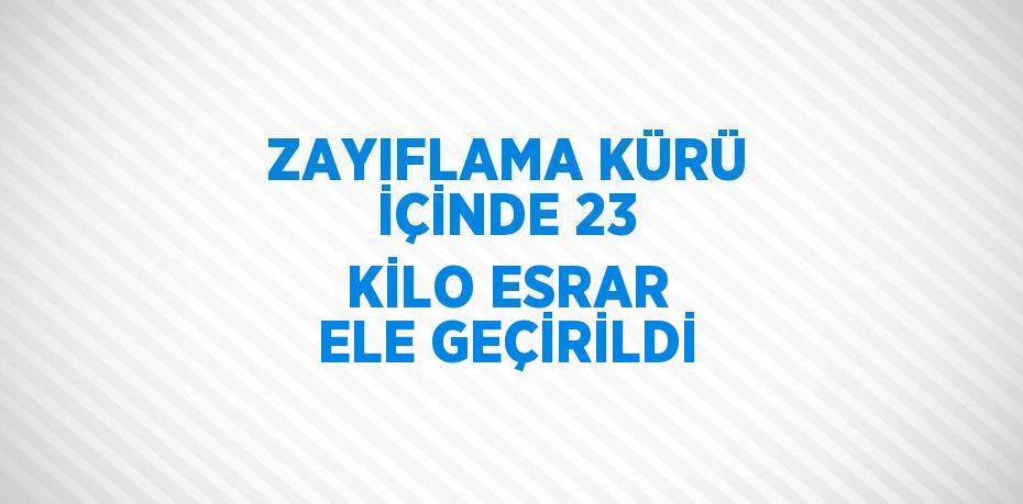 ZAYIFLAMA KÜRÜ İÇİNDE 23 KİLO ESRAR ELE GEÇİRİLDİ