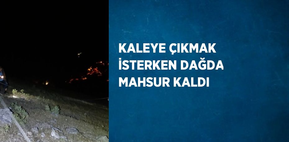 KALEYE ÇIKMAK İSTERKEN DAĞDA MAHSUR KALDI