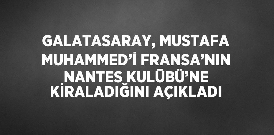 GALATASARAY, MUSTAFA MUHAMMED’İ FRANSA’NIN NANTES KULÜBÜ’NE KİRALADIĞINI AÇIKLADI