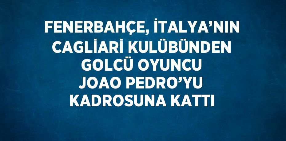 FENERBAHÇE, İTALYA’NIN CAGLİARİ KULÜBÜNDEN GOLCÜ OYUNCU JOAO PEDRO’YU KADROSUNA KATTI