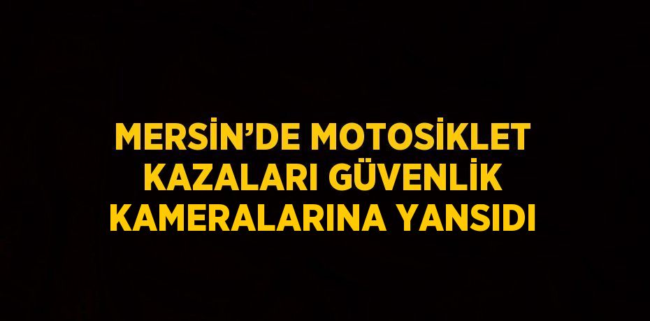 MERSİN’DE MOTOSİKLET KAZALARI GÜVENLİK KAMERALARINA YANSIDI