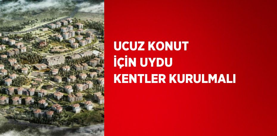 UCUZ KONUT İÇİN UYDU KENTLER KURULMALI