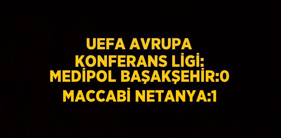 UEFA AVRUPA KONFERANS LİGİ: MEDİPOL BAŞAKŞEHİR:0 MACCABİ NETANYA:1