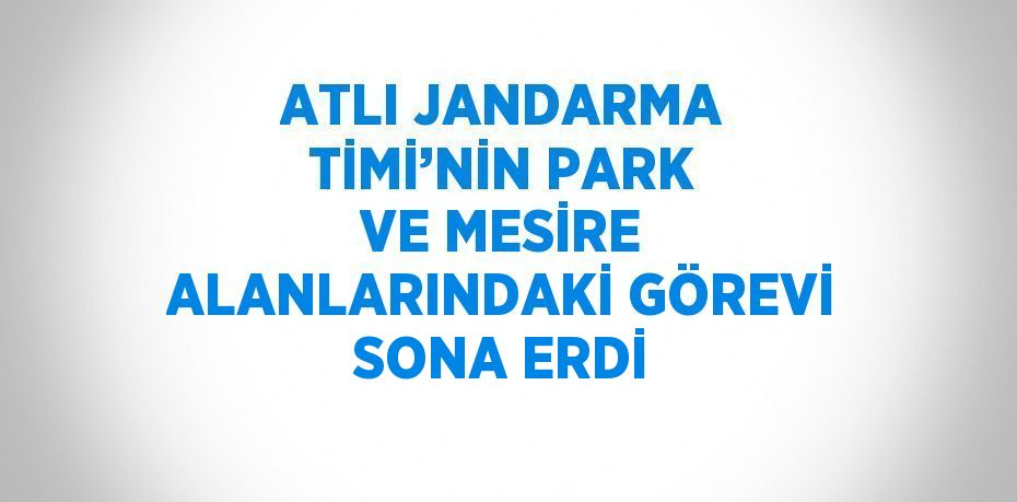 ATLI JANDARMA TİMİ’NİN PARK VE MESİRE ALANLARINDAKİ GÖREVİ SONA ERDİ