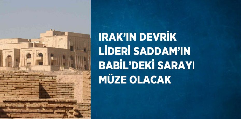 IRAK’IN DEVRİK LİDERİ SADDAM’IN BABİL’DEKİ SARAYI MÜZE OLACAK