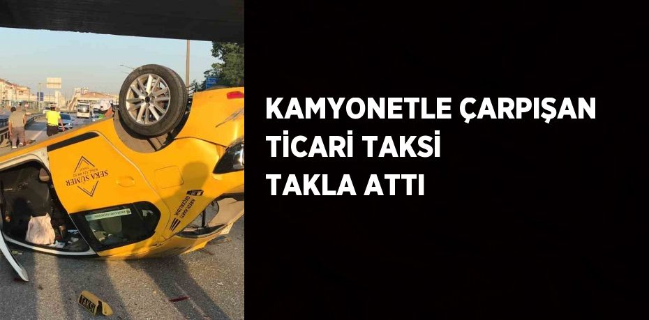 KAMYONETLE ÇARPIŞAN TİCARİ TAKSİ TAKLA ATTI