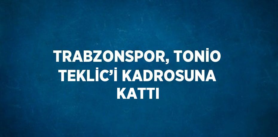 TRABZONSPOR, TONİO TEKLİC’İ KADROSUNA KATTI