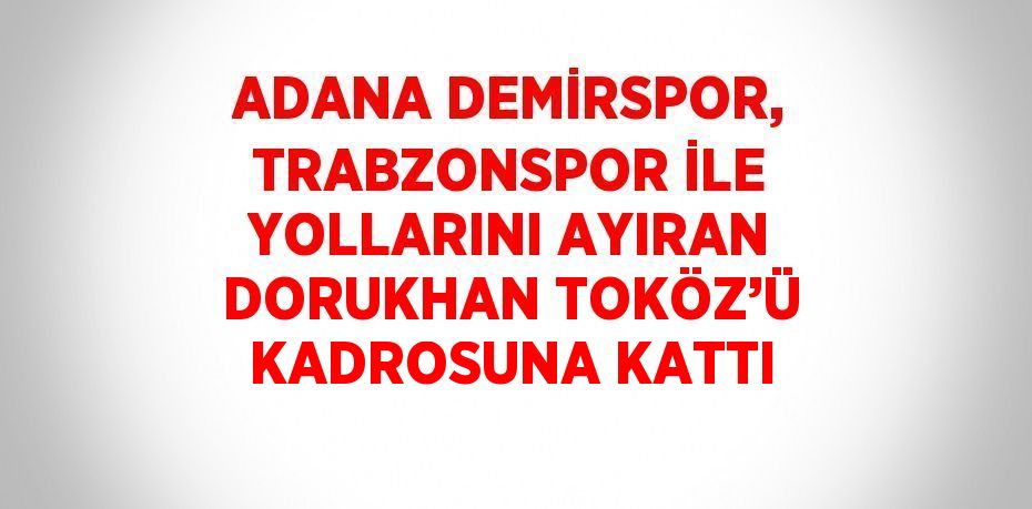 ADANA DEMİRSPOR, TRABZONSPOR İLE YOLLARINI AYIRAN DORUKHAN TOKÖZ’Ü KADROSUNA KATTI