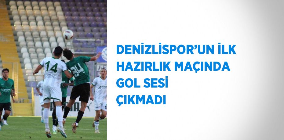 DENİZLİSPOR’UN İLK HAZIRLIK MAÇINDA GOL SESİ ÇIKMADI