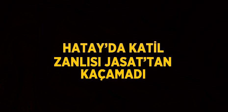 HATAY’DA KATİL ZANLISI JASAT’TAN KAÇAMADI