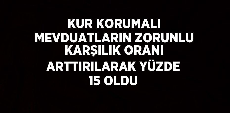 KUR KORUMALI MEVDUATLARIN ZORUNLU KARŞILIK ORANI ARTTIRILARAK YÜZDE 15 OLDU