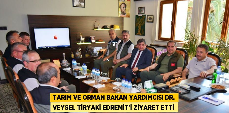 Tarım ve Orman Bakan Yardımcısı Dr. Veysel Tiryaki Edremit’i ziyaret etti