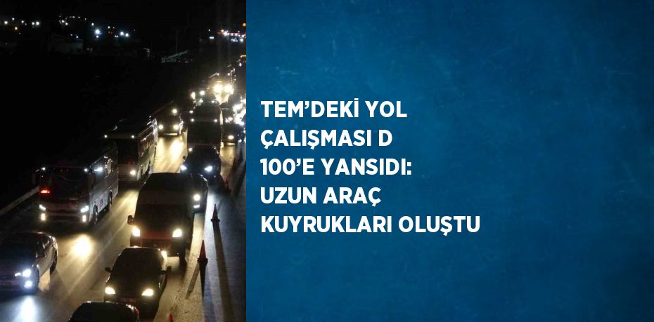 TEM’DEKİ YOL ÇALIŞMASI D 100’E YANSIDI: UZUN ARAÇ KUYRUKLARI OLUŞTU