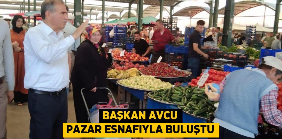 BAŞKAN AVCU PAZAR ESNAFIYLA BULUŞTU