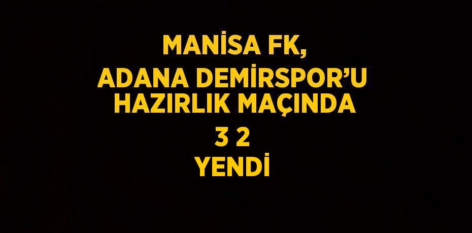 MANİSA FK, ADANA DEMİRSPOR’U HAZIRLIK MAÇINDA 3 2 YENDİ