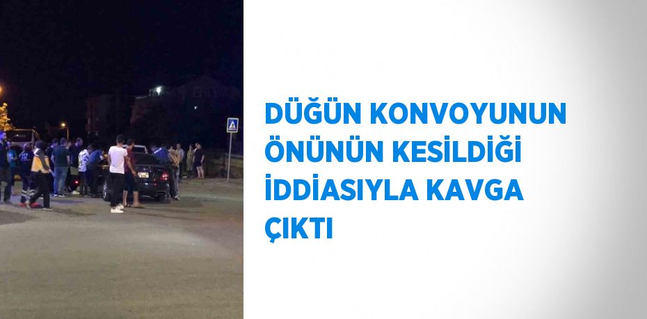 DÜĞÜN KONVOYUNUN ÖNÜNÜN KESİLDİĞİ İDDİASIYLA KAVGA ÇIKTI