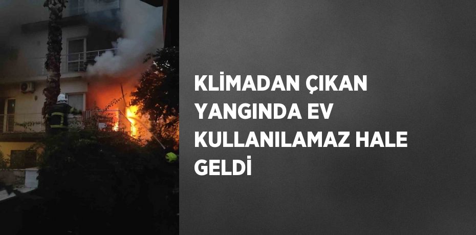 KLİMADAN ÇIKAN YANGINDA EV KULLANILAMAZ HALE GELDİ