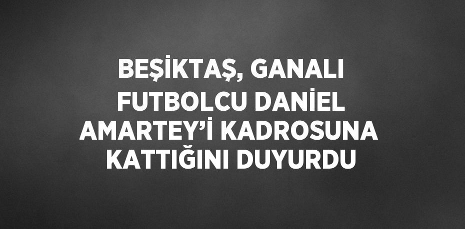 BEŞİKTAŞ, GANALI FUTBOLCU DANİEL AMARTEY’İ KADROSUNA KATTIĞINI DUYURDU