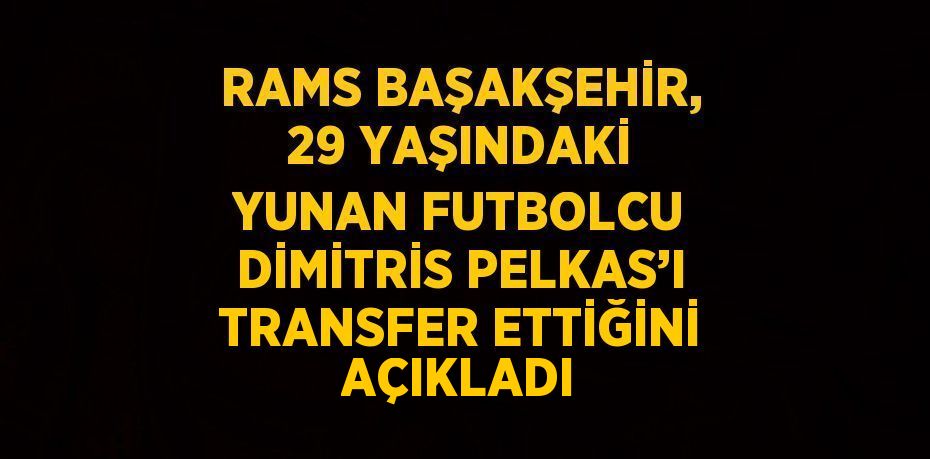 RAMS BAŞAKŞEHİR, 29 YAŞINDAKİ YUNAN FUTBOLCU DİMİTRİS PELKAS’I TRANSFER ETTİĞİNİ AÇIKLADI