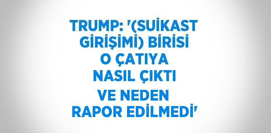 TRUMP: '(SUİKAST GİRİŞİMİ) BİRİSİ O ÇATIYA NASIL ÇIKTI VE NEDEN RAPOR EDİLMEDİ'