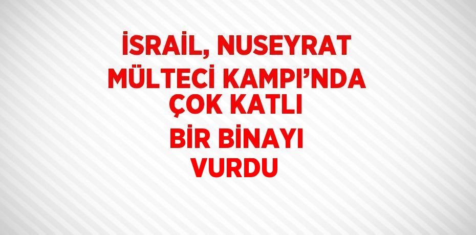 İSRAİL, NUSEYRAT MÜLTECİ KAMPI’NDA ÇOK KATLI BİR BİNAYI VURDU