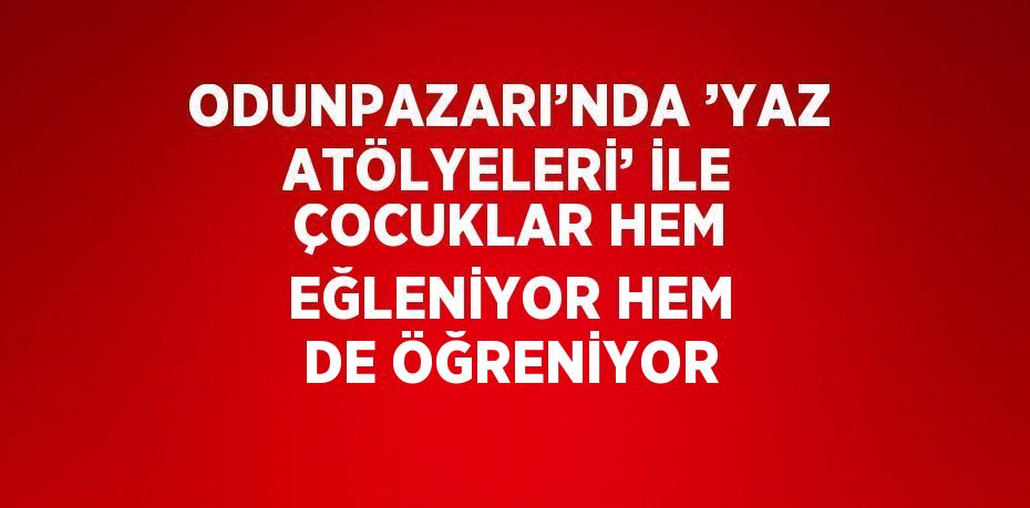 ODUNPAZARI’NDA ’YAZ ATÖLYELERİ’ İLE ÇOCUKLAR HEM EĞLENİYOR HEM DE ÖĞRENİYOR