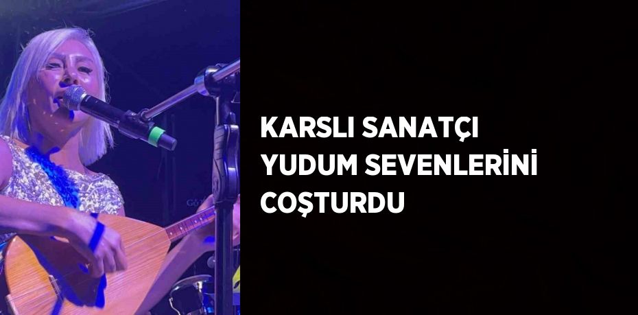 KARSLI SANATÇI YUDUM SEVENLERİNİ COŞTURDU