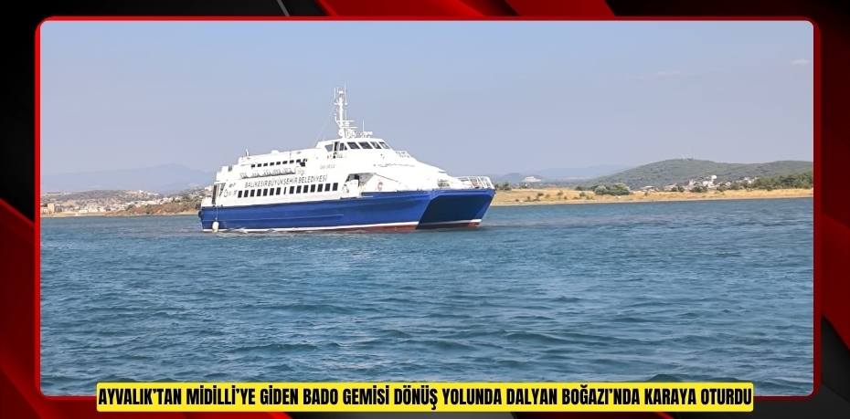AYVALIK’TAN MİDİLLİ’YE GİDEN BADO GEMİSİ DÖNÜŞ YOLUNDA DALYAN BOĞAZI’NDA KARAYA OTURDU