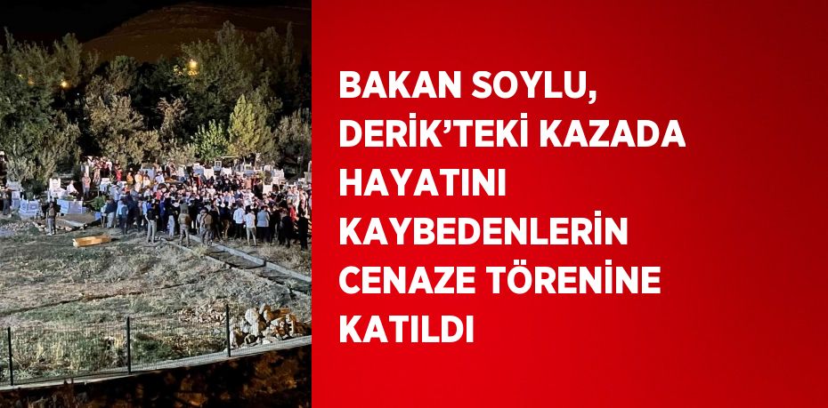 BAKAN SOYLU, DERİK’TEKİ KAZADA HAYATINI KAYBEDENLERİN CENAZE TÖRENİNE KATILDI