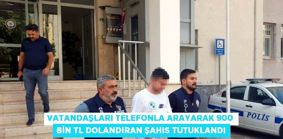 VATANDAŞLARI TELEFONLA ARAYARAK 900 BİN TL DOLANDIRAN ŞAHIS TUTUKLANDI