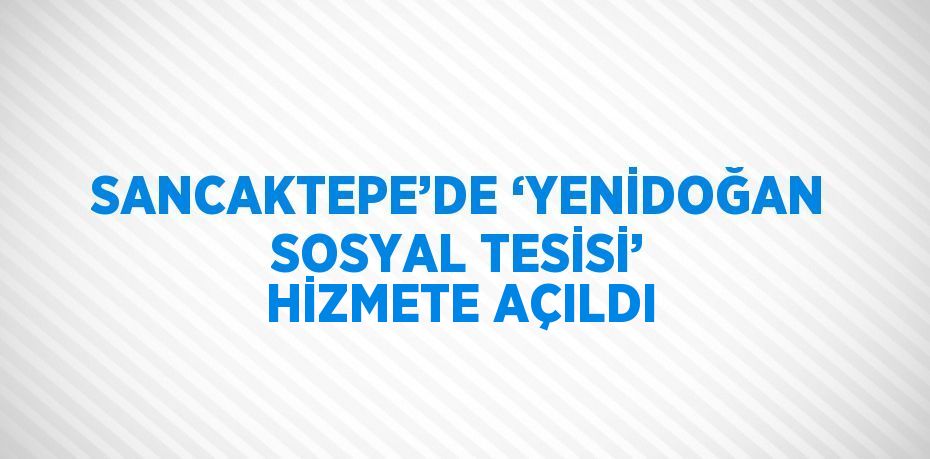 SANCAKTEPE’DE ‘YENİDOĞAN SOSYAL TESİSİ’ HİZMETE AÇILDI