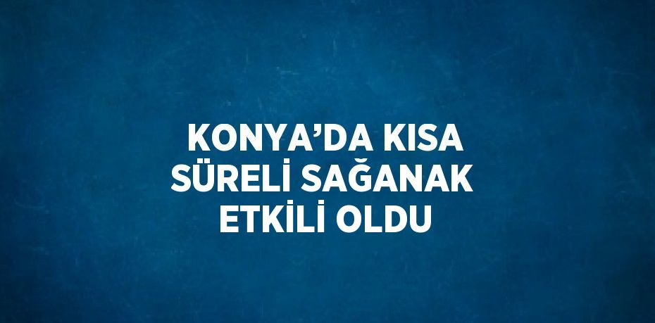 KONYA’DA KISA SÜRELİ SAĞANAK ETKİLİ OLDU