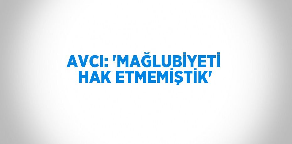 AVCI: 'MAĞLUBİYETİ HAK ETMEMİŞTİK'