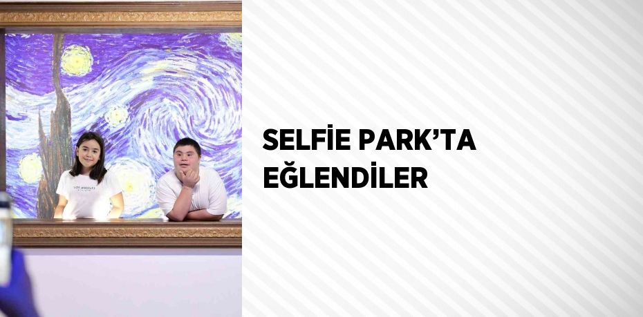 SELFİE PARK’TA EĞLENDİLER