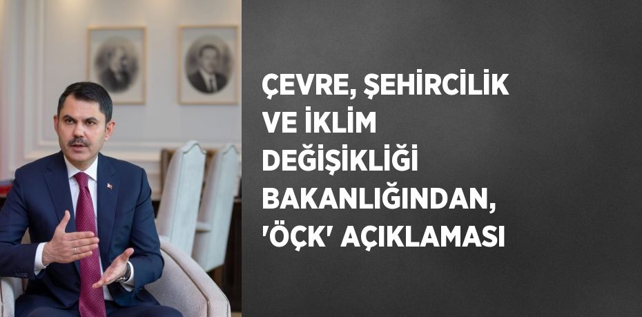 ÇEVRE, ŞEHİRCİLİK VE İKLİM DEĞİŞİKLİĞİ BAKANLIĞINDAN, 'ÖÇK' AÇIKLAMASI