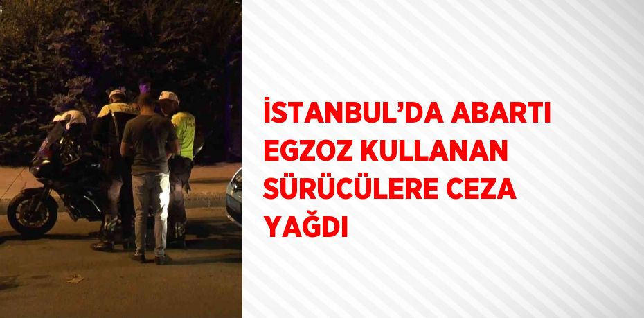 İSTANBUL’DA ABARTI EGZOZ KULLANAN SÜRÜCÜLERE CEZA YAĞDI