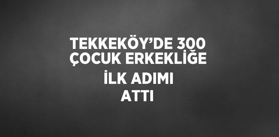 TEKKEKÖY’DE 300 ÇOCUK ERKEKLİĞE İLK ADIMI ATTI