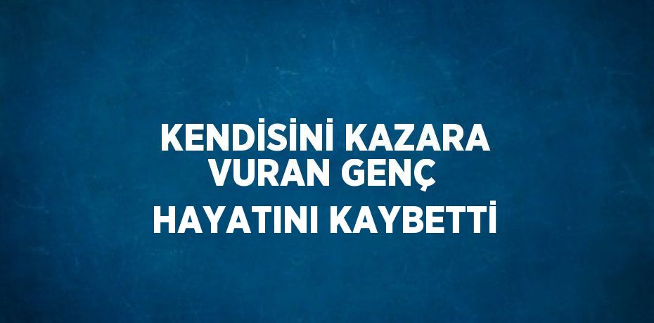 KENDİSİNİ KAZARA VURAN GENÇ HAYATINI KAYBETTİ