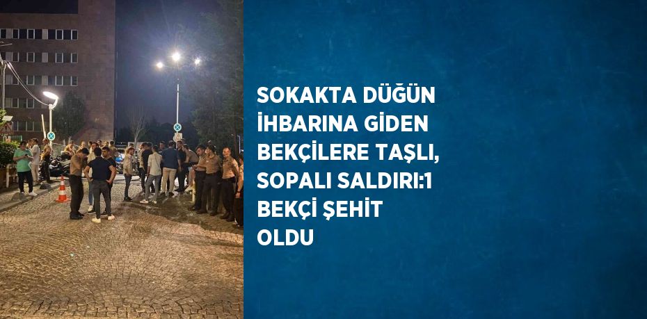 SOKAKTA DÜĞÜN İHBARINA GİDEN BEKÇİLERE TAŞLI, SOPALI SALDIRI:1 BEKÇİ ŞEHİT OLDU