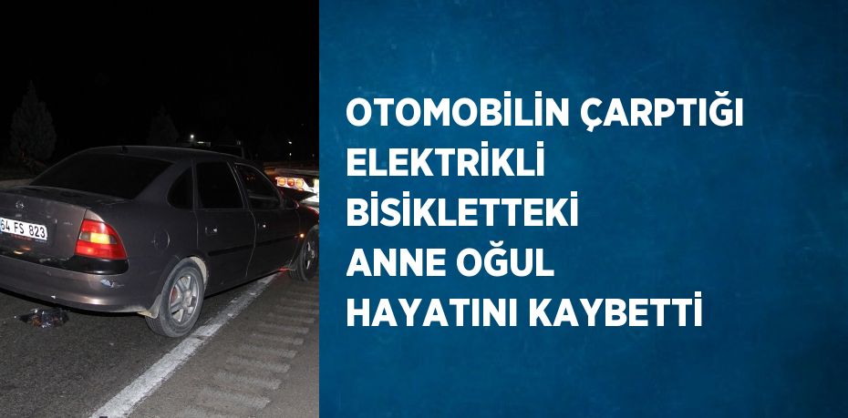 OTOMOBİLİN ÇARPTIĞI ELEKTRİKLİ BİSİKLETTEKİ ANNE OĞUL HAYATINI KAYBETTİ