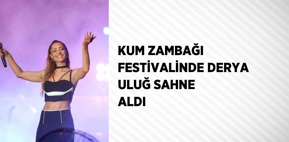 KUM ZAMBAĞI FESTİVALİNDE DERYA ULUĞ SAHNE ALDI