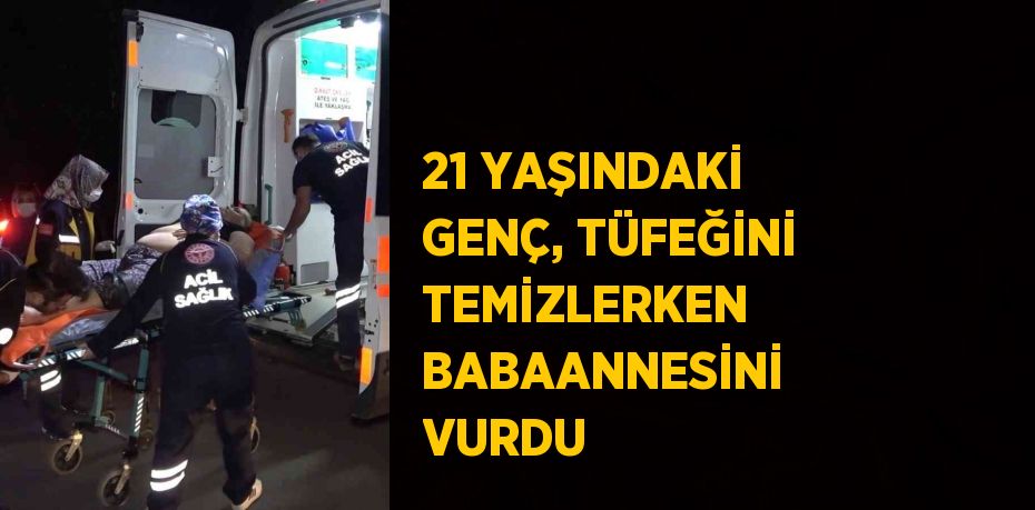 21 YAŞINDAKİ GENÇ, TÜFEĞİNİ TEMİZLERKEN BABAANNESİNİ VURDU