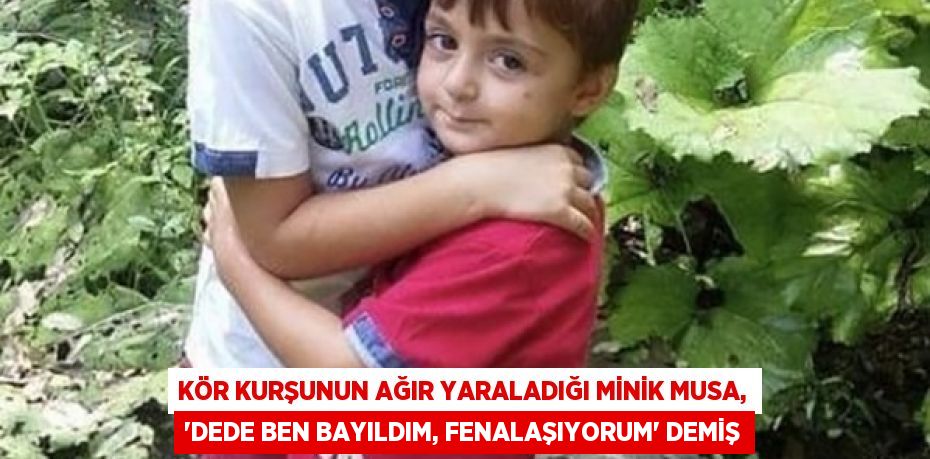 KÖR KURŞUNUN AĞIR YARALADIĞI MİNİK MUSA, 'DEDE BEN BAYILDIM, FENALAŞIYORUM' DEMİŞ